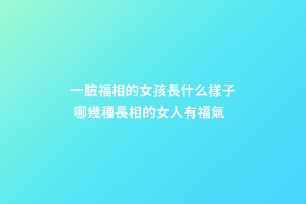 一臉福相的女孩長什么樣子 哪幾種長相的女人有福氣